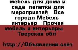 мебель для дома и сада, палатки для мероприятий - Все города Мебель, интерьер » Прочая мебель и интерьеры   . Тверская обл.